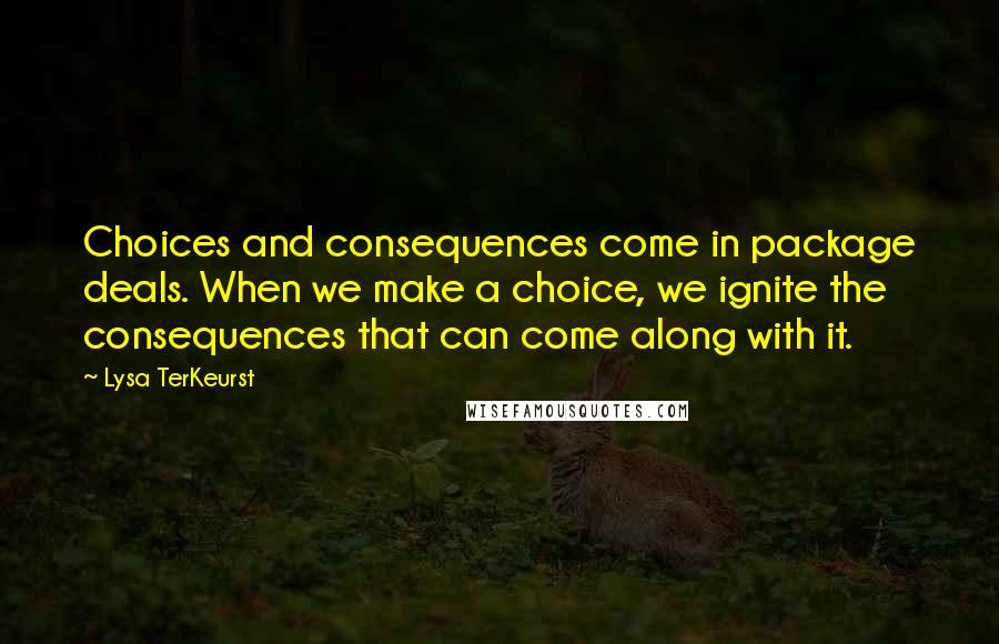 Lysa TerKeurst Quotes: Choices and consequences come in package deals. When we make a choice, we ignite the consequences that can come along with it.