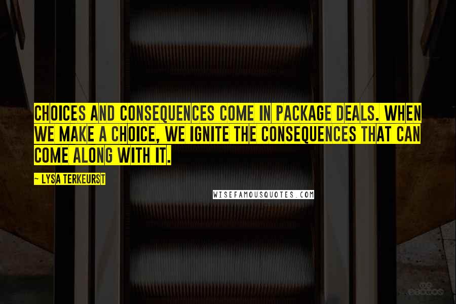Lysa TerKeurst Quotes: Choices and consequences come in package deals. When we make a choice, we ignite the consequences that can come along with it.