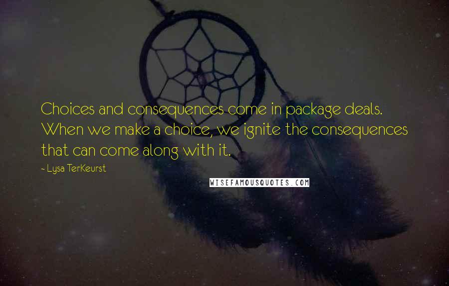 Lysa TerKeurst Quotes: Choices and consequences come in package deals. When we make a choice, we ignite the consequences that can come along with it.