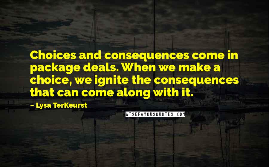 Lysa TerKeurst Quotes: Choices and consequences come in package deals. When we make a choice, we ignite the consequences that can come along with it.