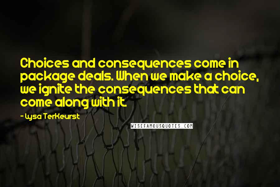 Lysa TerKeurst Quotes: Choices and consequences come in package deals. When we make a choice, we ignite the consequences that can come along with it.