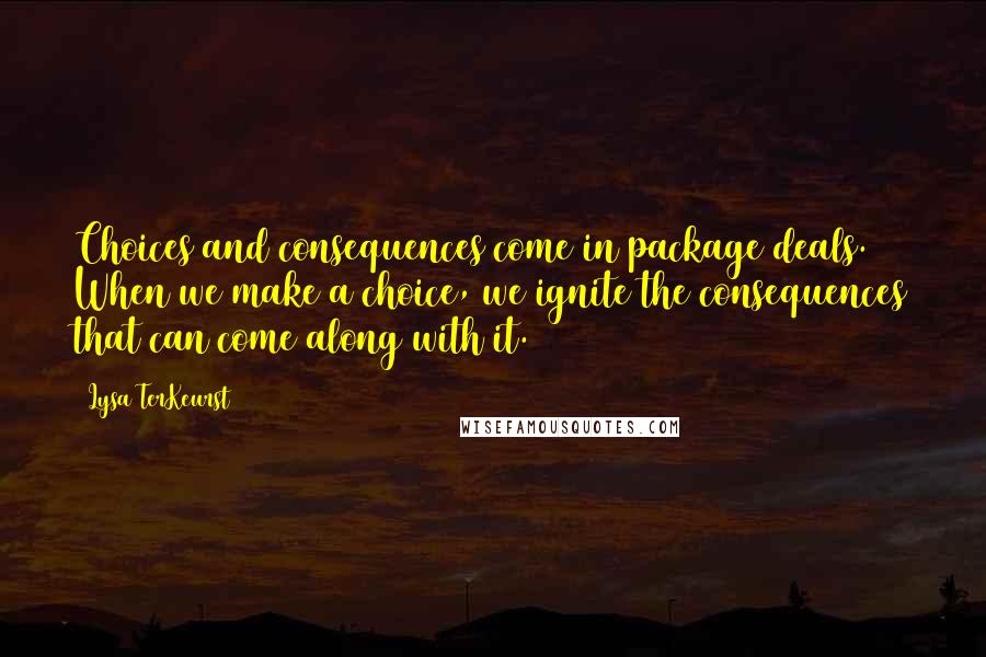 Lysa TerKeurst Quotes: Choices and consequences come in package deals. When we make a choice, we ignite the consequences that can come along with it.