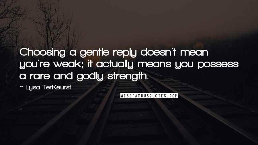 Lysa TerKeurst Quotes: Choosing a gentle reply doesn't mean you're weak; it actually means you possess a rare and godly strength.