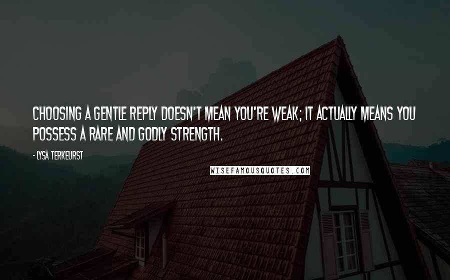 Lysa TerKeurst Quotes: Choosing a gentle reply doesn't mean you're weak; it actually means you possess a rare and godly strength.