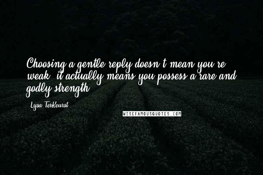 Lysa TerKeurst Quotes: Choosing a gentle reply doesn't mean you're weak; it actually means you possess a rare and godly strength.