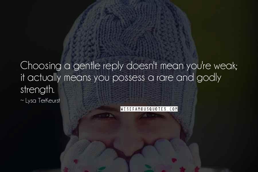 Lysa TerKeurst Quotes: Choosing a gentle reply doesn't mean you're weak; it actually means you possess a rare and godly strength.