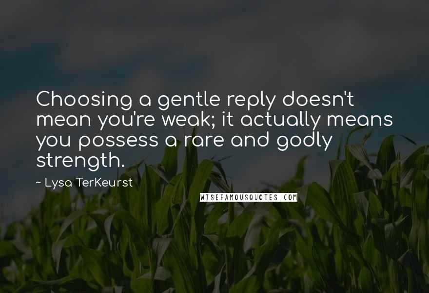 Lysa TerKeurst Quotes: Choosing a gentle reply doesn't mean you're weak; it actually means you possess a rare and godly strength.