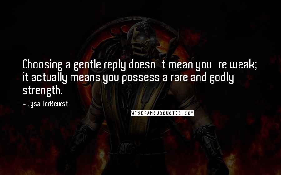 Lysa TerKeurst Quotes: Choosing a gentle reply doesn't mean you're weak; it actually means you possess a rare and godly strength.