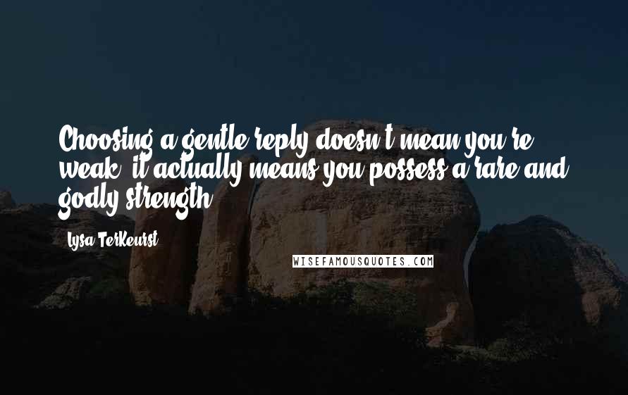 Lysa TerKeurst Quotes: Choosing a gentle reply doesn't mean you're weak; it actually means you possess a rare and godly strength.