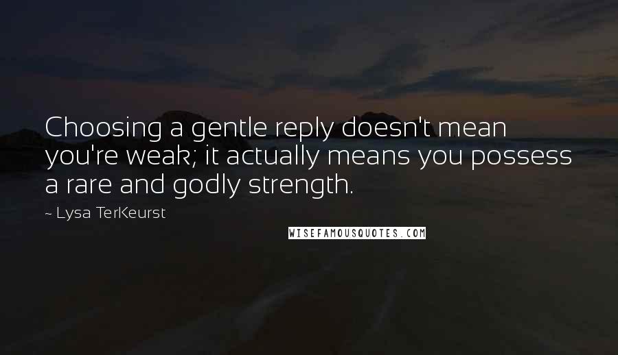 Lysa TerKeurst Quotes: Choosing a gentle reply doesn't mean you're weak; it actually means you possess a rare and godly strength.