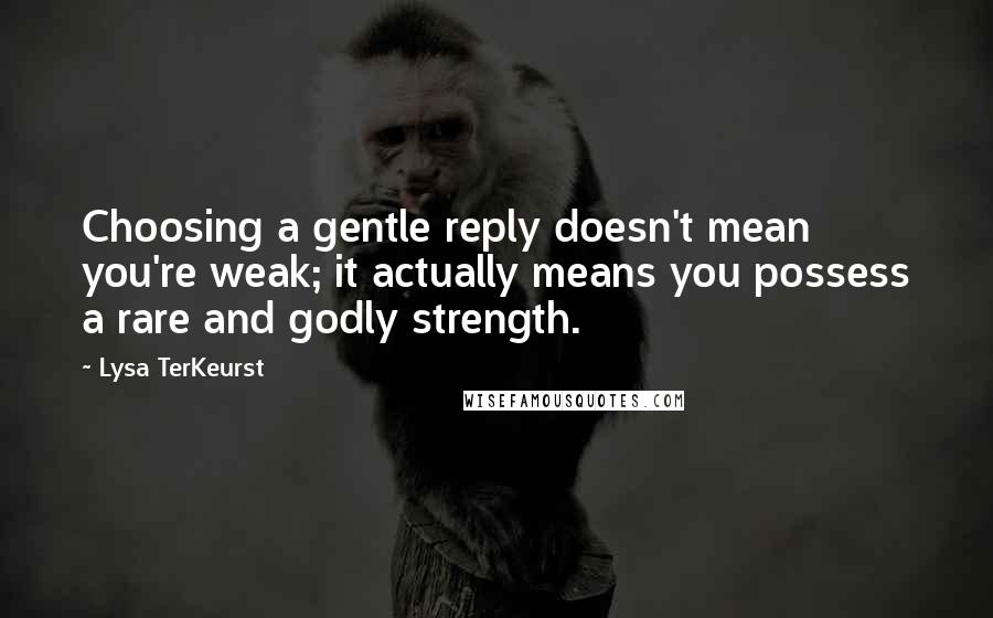 Lysa TerKeurst Quotes: Choosing a gentle reply doesn't mean you're weak; it actually means you possess a rare and godly strength.