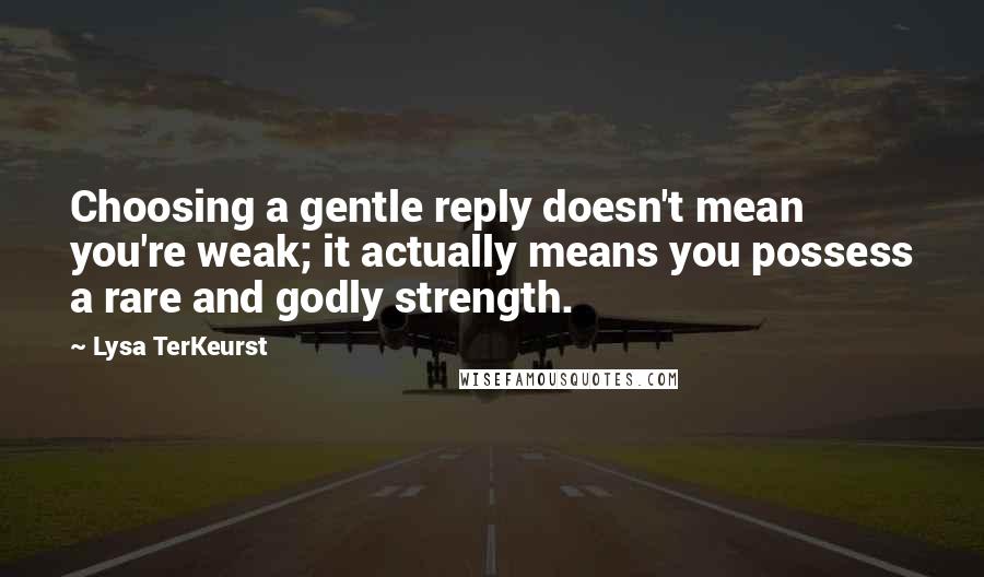 Lysa TerKeurst Quotes: Choosing a gentle reply doesn't mean you're weak; it actually means you possess a rare and godly strength.