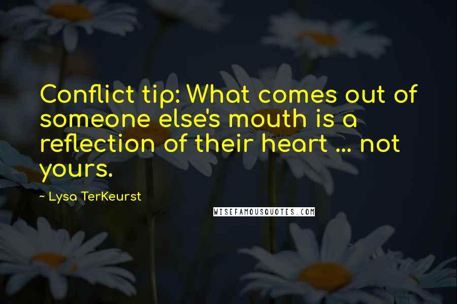 Lysa TerKeurst Quotes: Conflict tip: What comes out of someone else's mouth is a reflection of their heart ... not yours.