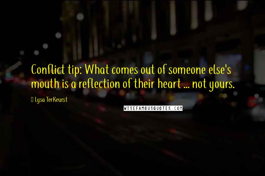 Lysa TerKeurst Quotes: Conflict tip: What comes out of someone else's mouth is a reflection of their heart ... not yours.