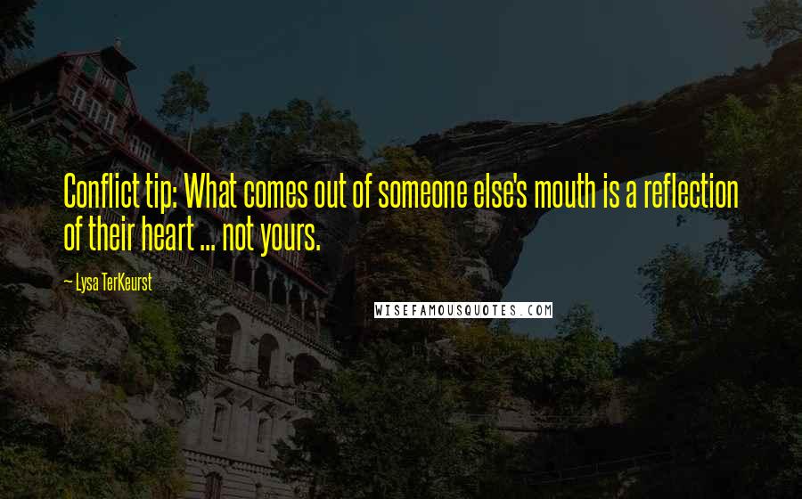 Lysa TerKeurst Quotes: Conflict tip: What comes out of someone else's mouth is a reflection of their heart ... not yours.