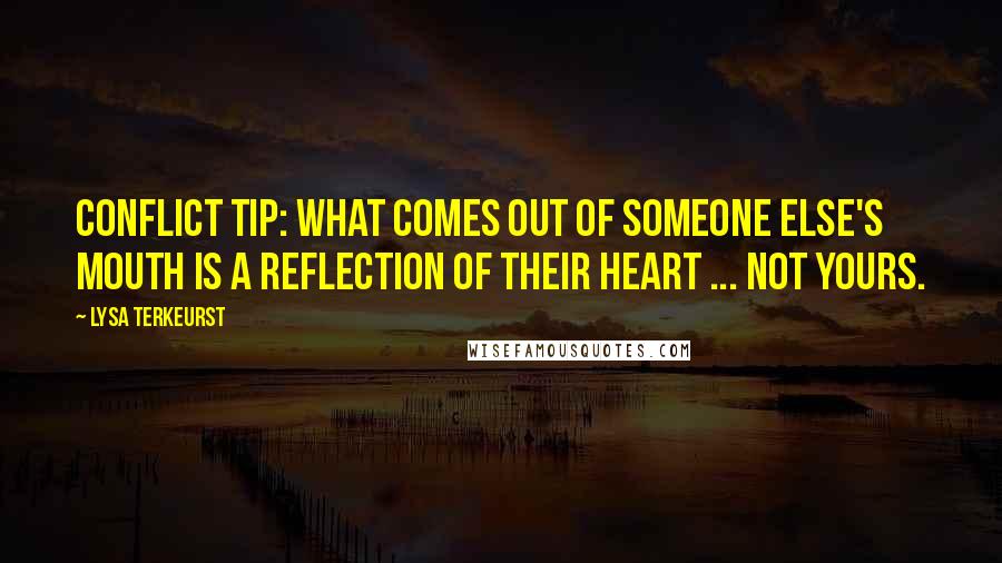 Lysa TerKeurst Quotes: Conflict tip: What comes out of someone else's mouth is a reflection of their heart ... not yours.