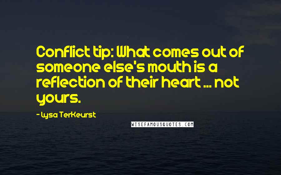 Lysa TerKeurst Quotes: Conflict tip: What comes out of someone else's mouth is a reflection of their heart ... not yours.