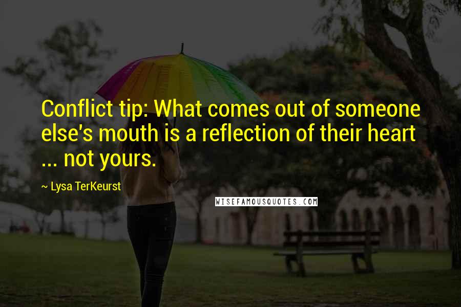 Lysa TerKeurst Quotes: Conflict tip: What comes out of someone else's mouth is a reflection of their heart ... not yours.