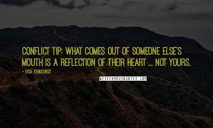 Lysa TerKeurst Quotes: Conflict tip: What comes out of someone else's mouth is a reflection of their heart ... not yours.