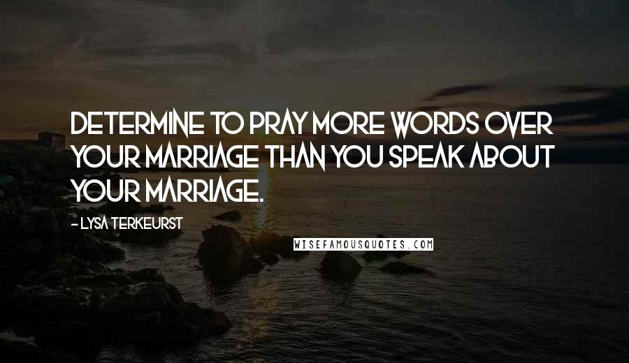 Lysa TerKeurst Quotes: Determine to pray more words over your marriage than you speak about your marriage.