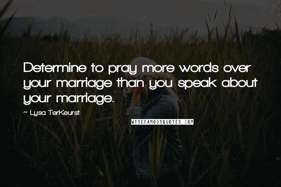 Lysa TerKeurst Quotes: Determine to pray more words over your marriage than you speak about your marriage.