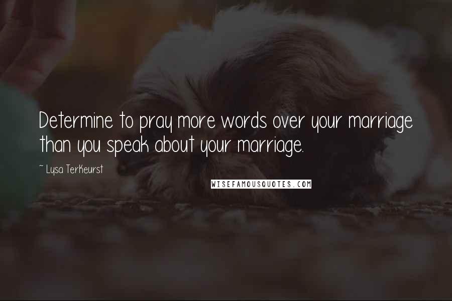 Lysa TerKeurst Quotes: Determine to pray more words over your marriage than you speak about your marriage.