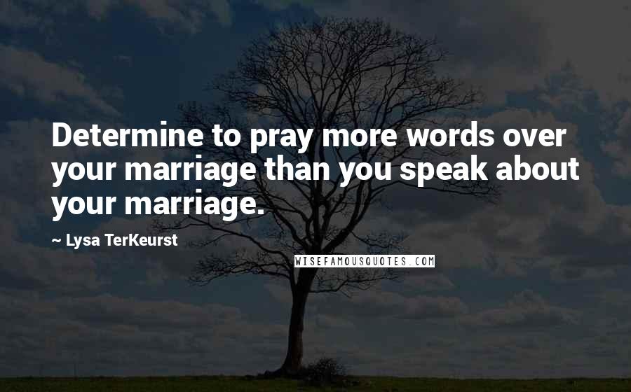 Lysa TerKeurst Quotes: Determine to pray more words over your marriage than you speak about your marriage.