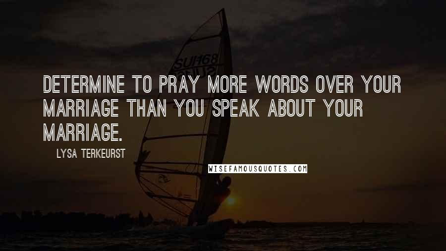 Lysa TerKeurst Quotes: Determine to pray more words over your marriage than you speak about your marriage.