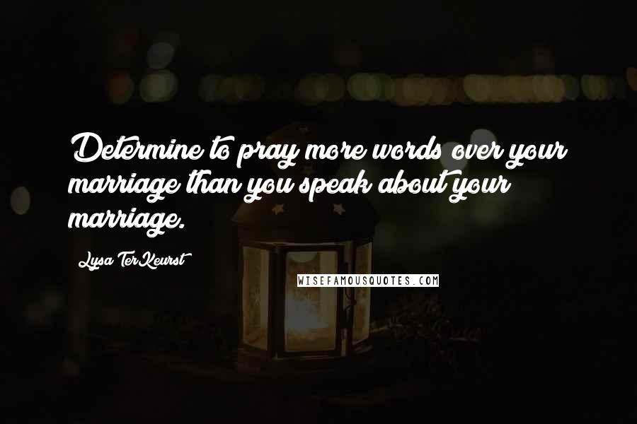 Lysa TerKeurst Quotes: Determine to pray more words over your marriage than you speak about your marriage.