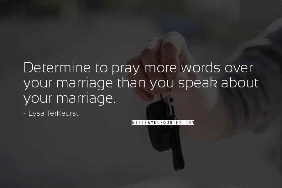 Lysa TerKeurst Quotes: Determine to pray more words over your marriage than you speak about your marriage.