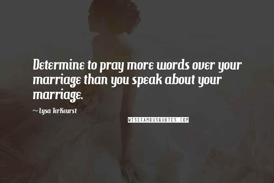 Lysa TerKeurst Quotes: Determine to pray more words over your marriage than you speak about your marriage.