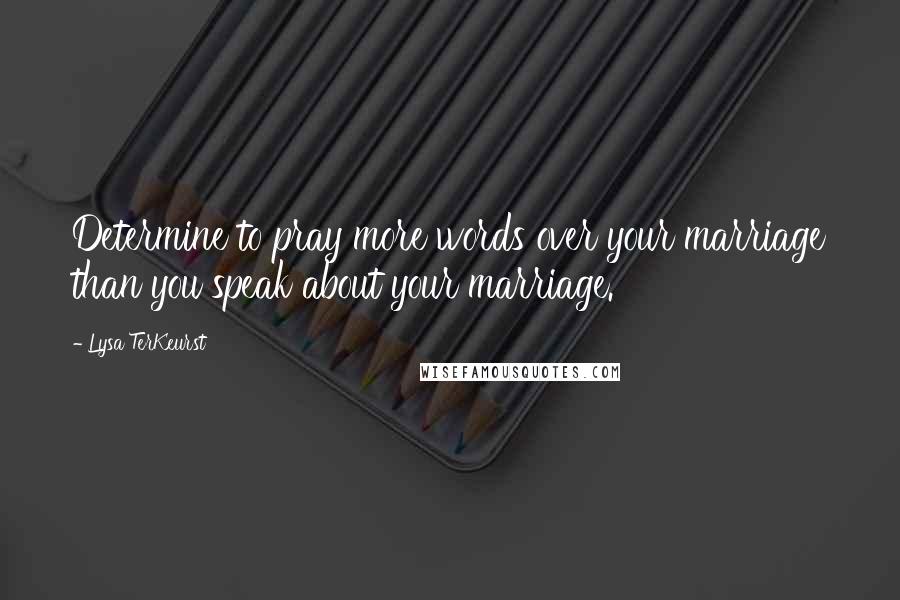 Lysa TerKeurst Quotes: Determine to pray more words over your marriage than you speak about your marriage.