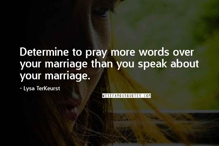 Lysa TerKeurst Quotes: Determine to pray more words over your marriage than you speak about your marriage.