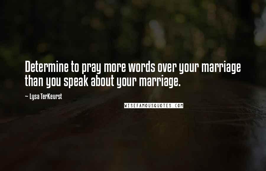 Lysa TerKeurst Quotes: Determine to pray more words over your marriage than you speak about your marriage.