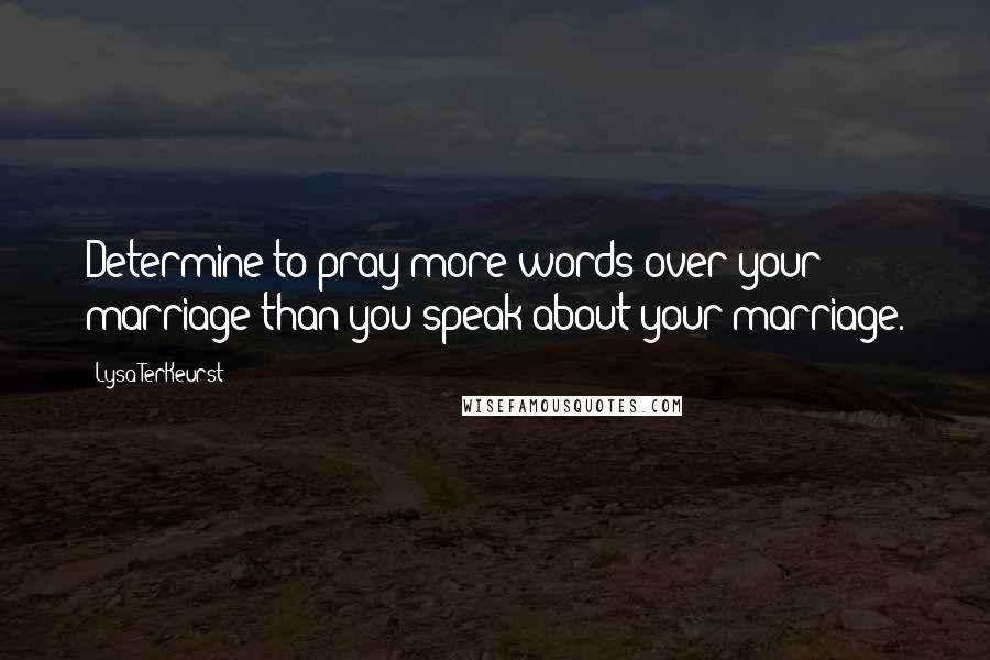 Lysa TerKeurst Quotes: Determine to pray more words over your marriage than you speak about your marriage.