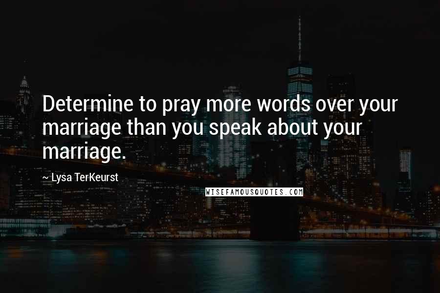 Lysa TerKeurst Quotes: Determine to pray more words over your marriage than you speak about your marriage.