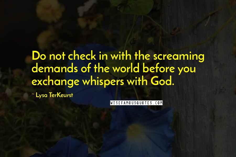 Lysa TerKeurst Quotes: Do not check in with the screaming demands of the world before you exchange whispers with God.