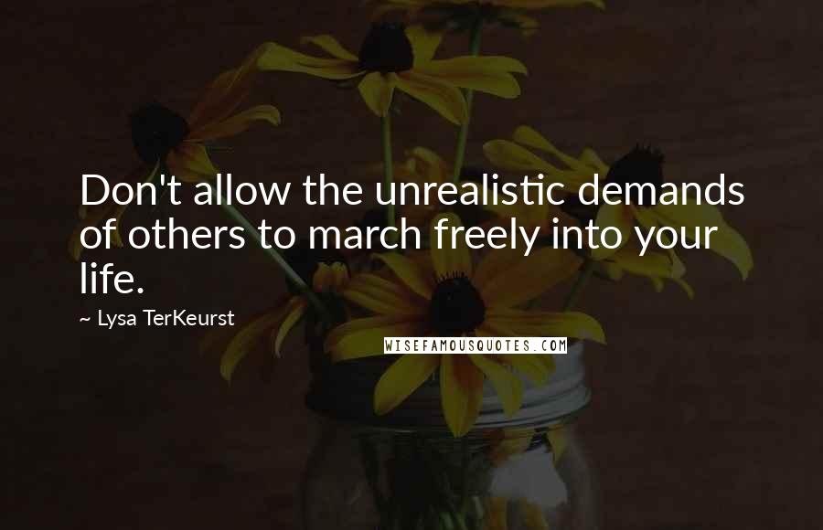 Lysa TerKeurst Quotes: Don't allow the unrealistic demands of others to march freely into your life.