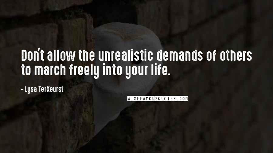 Lysa TerKeurst Quotes: Don't allow the unrealistic demands of others to march freely into your life.