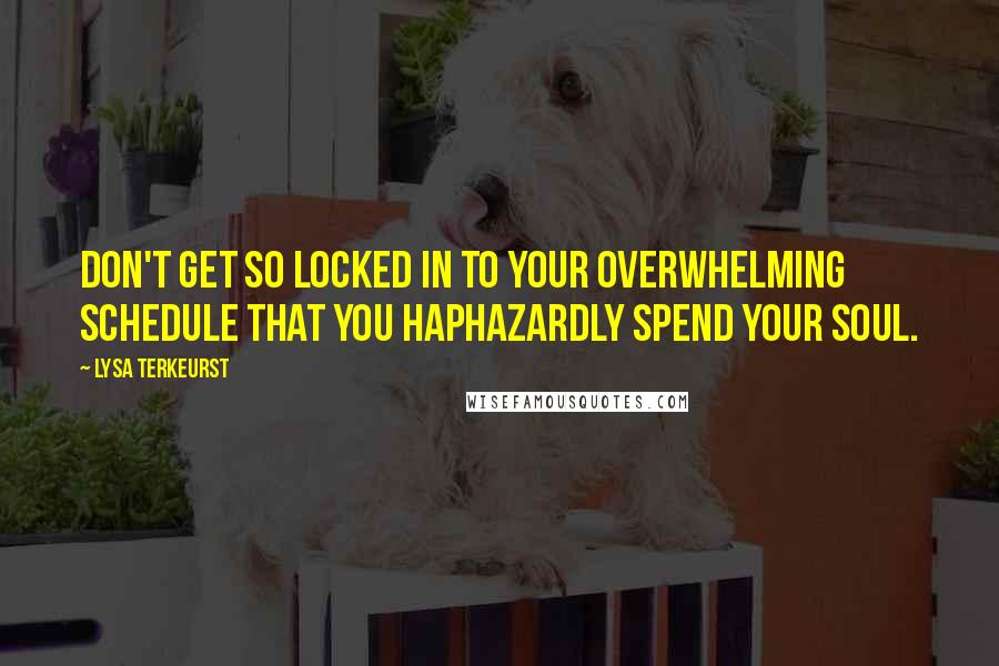 Lysa TerKeurst Quotes: Don't get so locked in to your overwhelming schedule that you haphazardly spend your soul.