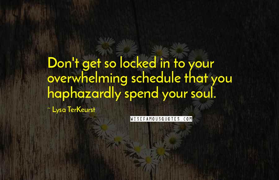 Lysa TerKeurst Quotes: Don't get so locked in to your overwhelming schedule that you haphazardly spend your soul.