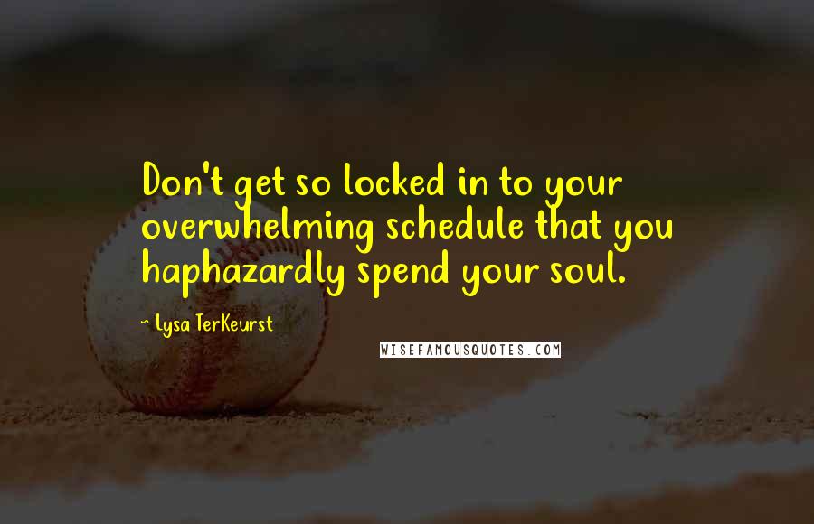 Lysa TerKeurst Quotes: Don't get so locked in to your overwhelming schedule that you haphazardly spend your soul.