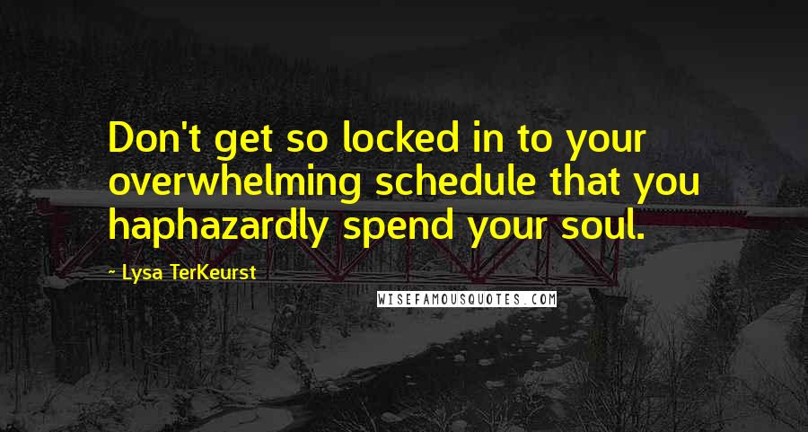 Lysa TerKeurst Quotes: Don't get so locked in to your overwhelming schedule that you haphazardly spend your soul.
