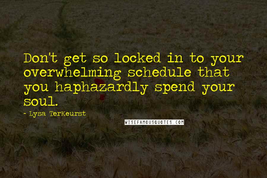 Lysa TerKeurst Quotes: Don't get so locked in to your overwhelming schedule that you haphazardly spend your soul.