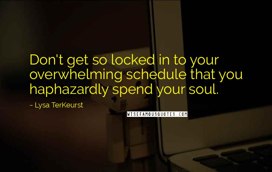 Lysa TerKeurst Quotes: Don't get so locked in to your overwhelming schedule that you haphazardly spend your soul.