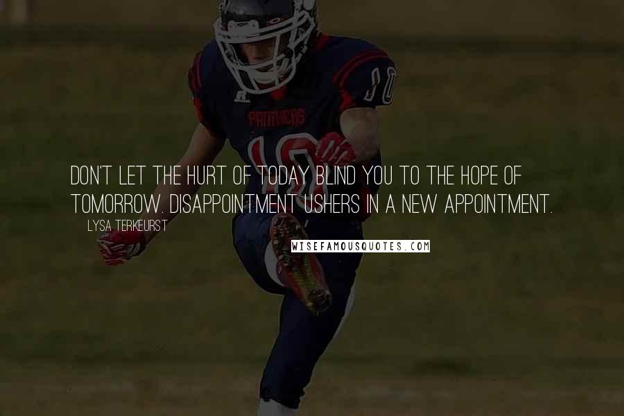 Lysa TerKeurst Quotes: Don't let the hurt of today blind you to the hope of tomorrow. Disappointment ushers in a new appointment.