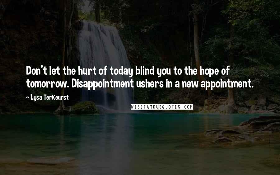 Lysa TerKeurst Quotes: Don't let the hurt of today blind you to the hope of tomorrow. Disappointment ushers in a new appointment.