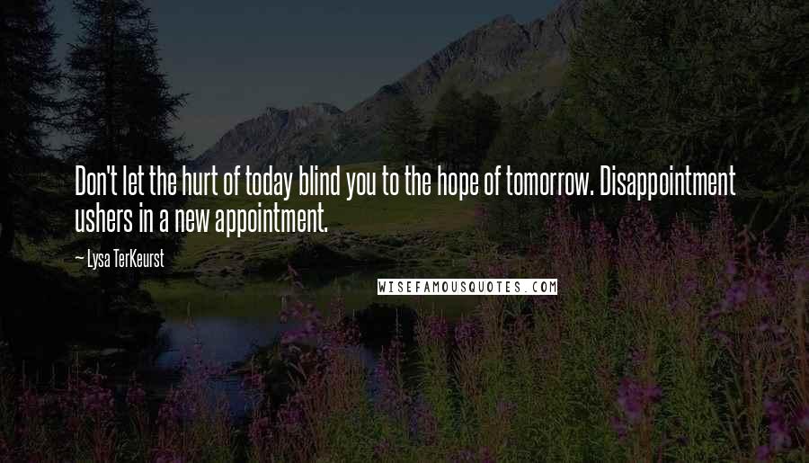 Lysa TerKeurst Quotes: Don't let the hurt of today blind you to the hope of tomorrow. Disappointment ushers in a new appointment.