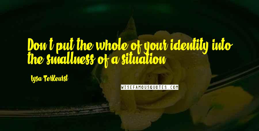 Lysa TerKeurst Quotes: Don't put the whole of your identity into the smallness of a situation.