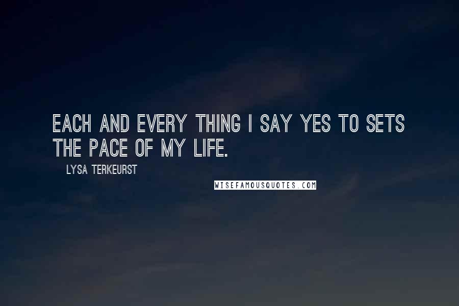 Lysa TerKeurst Quotes: Each and every thing I say yes to sets the pace of my life.